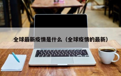 全球最新疫情是什么（全球疫情的最新）